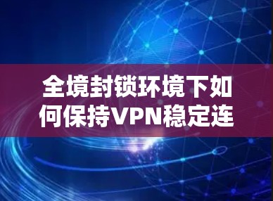 全境封锁环境下如何保持VPN稳定连接,通信工程师的深度解析 全境封锁环境下如何保持VPN稳定连接,通信工程师的深度解析