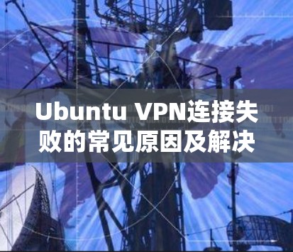 Ubuntu VPN连接失败的常见原因及解决方案