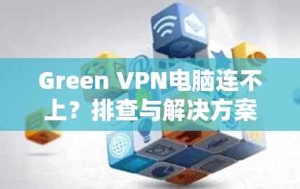 Green VPN电脑连不上?排查与解决方案全指南 Green VPN电脑连不上?排查与解决方案全指南