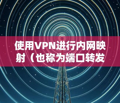 使用VPN进行内网映射(也称为端口转发或内网穿透)是一种将局域网(LAN)内的服务通过VPN暴露到公网或其他网络的方法。以下是具体步骤和注意事项