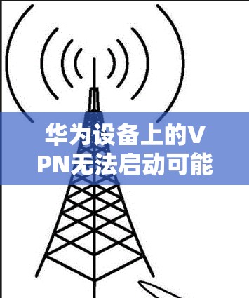 华为设备上的VPN无法启动可能由多种原因引起,以下是一些常见问题的排查步骤及解决方案