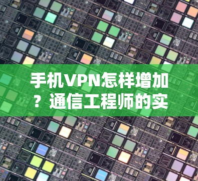 手机VPN怎样增加?通信工程师的实用指南