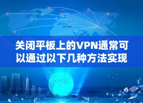 关闭平板上的VPN通常可以通过以下几种方法实现，具体步骤可能因设备型号或操作系统版本略有不同
