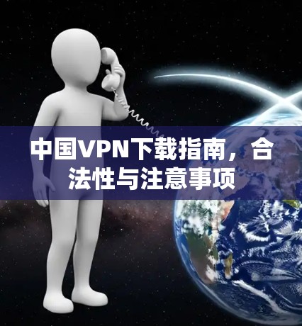 中国VPN下载指南,合法性与注意事项