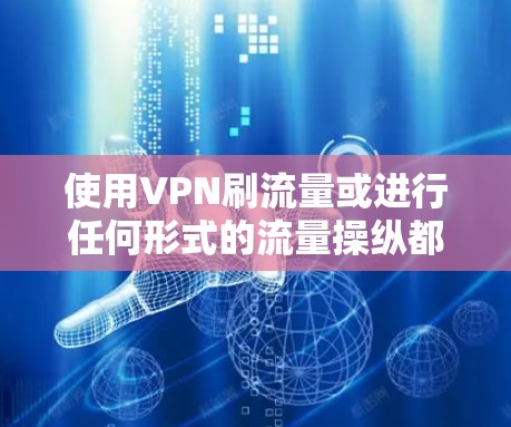 使用VPN刷流量或进行任何形式的流量操纵都是不道德且可能违法的行为,具体后果取决于所在国家/地区的法律法规以及相关平台的服务条款。以下是一些关键点,请务必谨慎对待