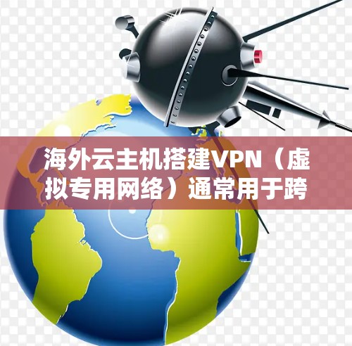 海外云主机搭建VPN(虚拟专用网络)通常用于跨境访问、隐私保护或企业远程办公。以下是关键步骤和注意事项