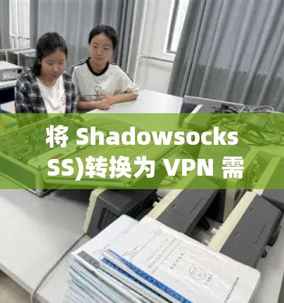 将 Shadowsocks SS)转换为 VPN 需要通过特定的工具或方法,因为两者是不同的代理技术。以下是常见的实现方式