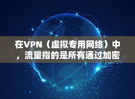 在VPN(虚拟专用网络)中,流量指的是所有通过加密隧道传输的数据,包括你设备与VPN服务器之间交换的信息。以下是关于VPN流量的详细解析