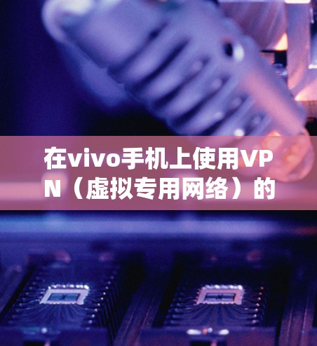 在vivo手机上使用VPN(虚拟专用网络)的步骤如下,适用于大多数基于Android系统的vivo机型(如X系列、S系列等)请根据你的具体需求(如访问国际应用、加密网络流量等)选择合适的VPN工具