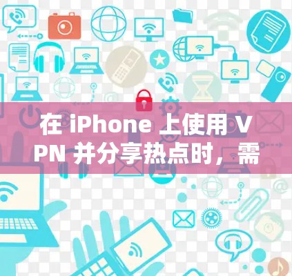 在 iPhone 上使用 VPN 并分享热点时，需要注意 VPN 的连接方式及热点分享的限制。以下是详细步骤和注意事项