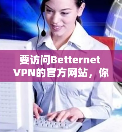 要访问Betternet VPN的官方网站，你可以按照以下步骤操作