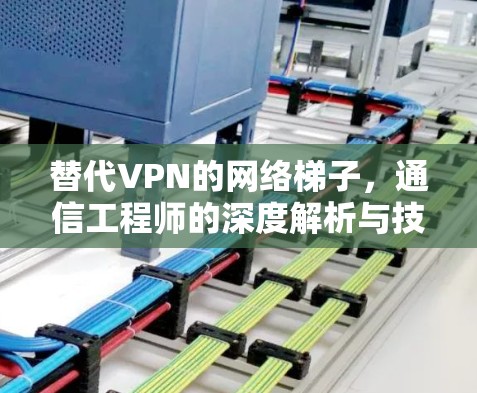 替代VPN的网络梯子,通信工程师的深度解析与技术展望