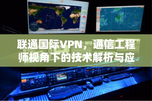 联通国际VPN,通信工程师视角下的技术解析与应用实践