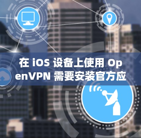 在 iOS 设备上使用 OpenVPN 需要安装官方应用 OpenVPN Connect,并通过配置文件(ovpn 文件)连接 VPN 服务器。以下是详细步骤