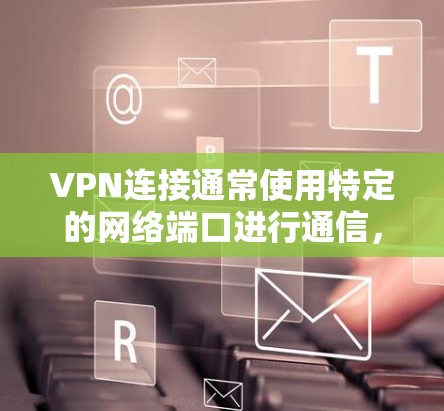 VPN连接通常使用特定的网络端口进行通信,不同VPN协议对应的默认端口如下。理解这些端口有助于配置防火墙或排查连接问题