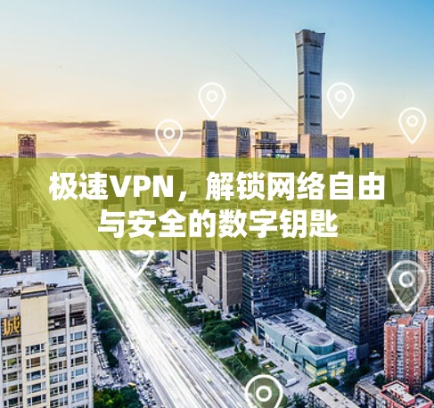 极速VPN,解锁网络自由与安全的数字钥匙