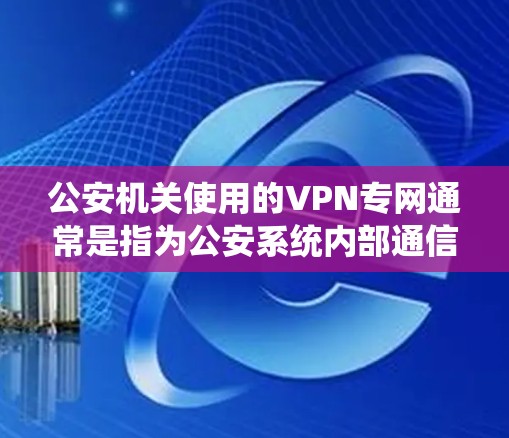 公安机关使用的VPN专网通常是指为公安系统内部通信和数据传输设计的专用虚拟专用网络(VPN)主要用于保障警务信息的安全传输、跨区域协作以及敏感数据的保护。以下是相关内容的概述