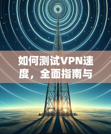 如何测试VPN速度，全面指南与实用技巧