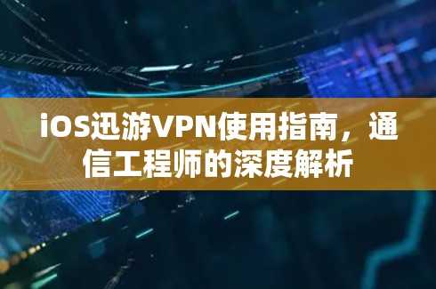 iOS迅游VPN使用指南，通信工程师的深度解析