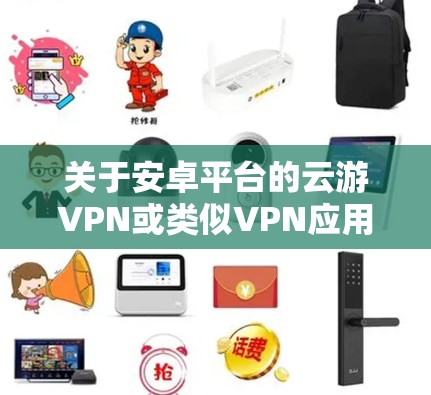 关于安卓平台的云游VPN或类似VPN应用,以下是需要了解的关键信息和使用建议